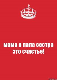 мама я папа сестра это счястье!