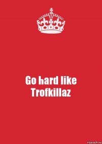 Go hard like
Trofkillaz