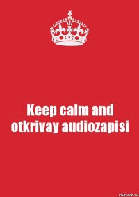 Keep calm and otkrivay audiozapisi