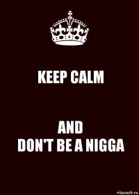 KEEP CALM AND
DON'T BE A NIGGA