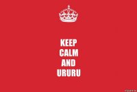 Keep
Calm
And
Ururu