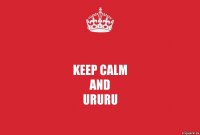 Keep Calm
And
Ururu