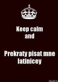 Keep calm
and Prekraty pisat mne latinicey