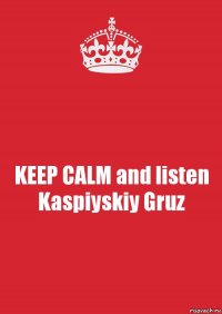 KEEP CALM and listen Kaspiyskiy Gruz