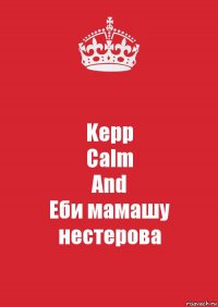 Kepp
Calm
And
Еби мамашу
нестерова