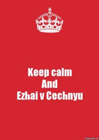 Keep calm
And
Ezhai v Cechnyu