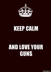 KEEP CALM AND LOVE YOUR GUNS