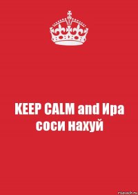 KEEP CALM and Ира соси нахуй