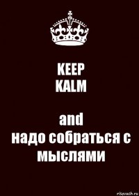 KEEP
KALM and
надо собраться с мыслями