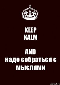 KEEP
KALM AND
надо собраться с мыслями