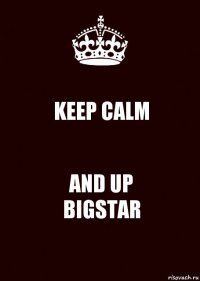 KEEP CALM AND UP
BIGSTAR