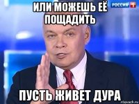 или можешь её пощадить пусть живет дура