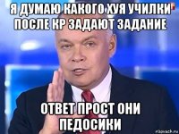 я думаю какого хуя училки после кр задают задание ответ прост они педосики