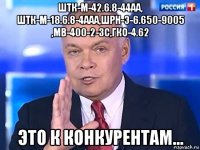 штк-м-42.6.8-44аа, штк-м-18.6.8-4ааа,шрн-э-6.650-9005 ,мв-400-2-3с,гко-4.62 это к конкурентам...