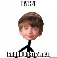 ну! ну! бляяя опять упал