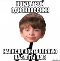 когда твой одноклассник написал контрольную на 5 а ты на 3