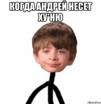 когда андрей несет ху*ню 