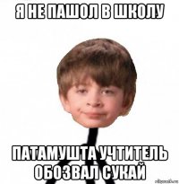 я не пашол в школу патамушта учтитель обозвал сукай