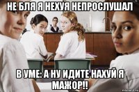 не бля я нехуя непрослушал в уме: а ну идите нахуй я мажор!!