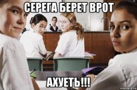 серега берет врот ахуеть!!!