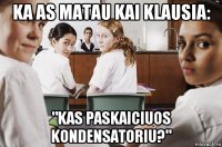 ka as matau kai klausia: "kas paskaiciuos kondensatoriu?"