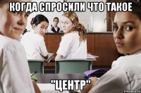 когда спросили что такое "центр"