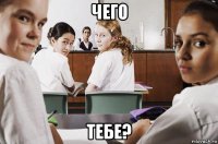 чего тебе?