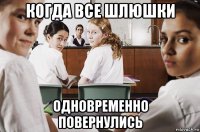 когда все шлюшки одновременно повернулись