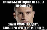 какая бы женщина не была красивая, она не сможет родить раньше чем через 9 месяцев!