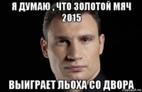 я думаю , что золотой мяч 2015 выиграет льоха со двора