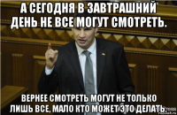 а сегодня в завтрашний день не все могут смотреть. вернее смотреть могут не только лишь все, мало кто может это делать.