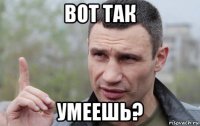 вот так умеешь?