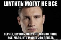 шутить могут не все вернее, шутить могут не только лишь все. мало, кто может это делать