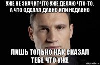 уже не значит что уже делаю что-то, а что сделал давно или недавно лишь только как сказал тебе что уже