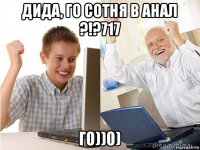 дида, го сотня в анал ?!?717 го))0)