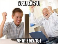 ура! ей 24! ура! ему 15!