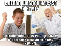 сделал шаблон на css3 и html5 осталось всего то js, php, sql, работу с серверами и какую нить cms изучить