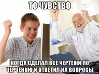 то чувство когда сделал все чертежи по черчению и ответил на вопросы