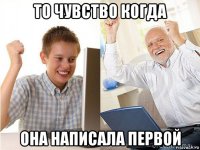 то чувство когда она написала первой