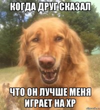 когда друг сказал что он лучше меня играет на хр