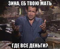 зина, еб твою мать где все деньги?