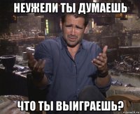 неужели ты думаешь что ты выиграешь?