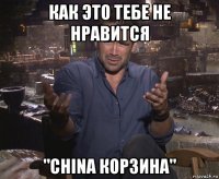 как это тебе не нравится "china корзина"