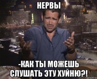 нервы -как ты можешь слушать эту хуйню?!