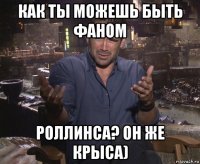 как ты можешь быть фаном роллинса? он же крыса)