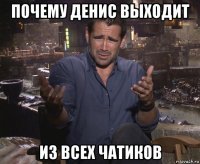 почему денис выходит из всех чатиков