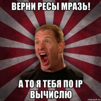 верни ресы мразь! а то я тебя по ip вычислю