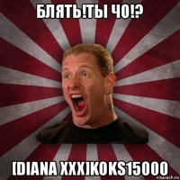 блять!ты чо!? [diana xxx]koks15000