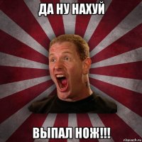 да ну нахуй выпал нож!!!