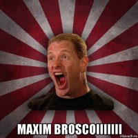  maxim broscoiiiiiii